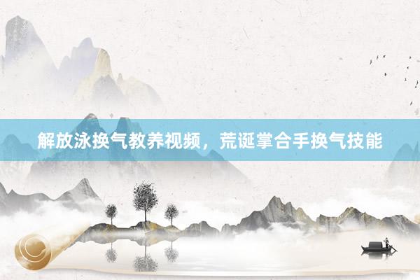 解放泳换气教养视频，荒诞掌合手换气技能