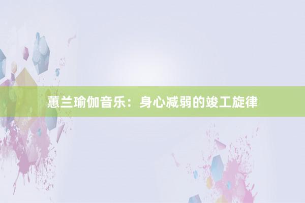 蕙兰瑜伽音乐：身心减弱的竣工旋律