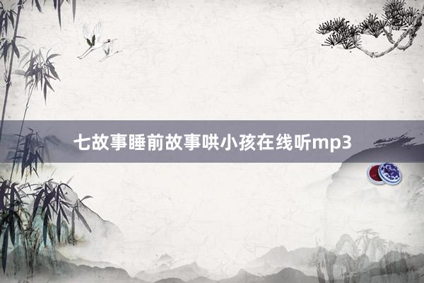 七故事睡前故事哄小孩在线听mp3